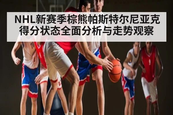 NHL新赛季棕熊帕斯特尔尼亚克得分状态全面分析与走势观察 - kaiyun