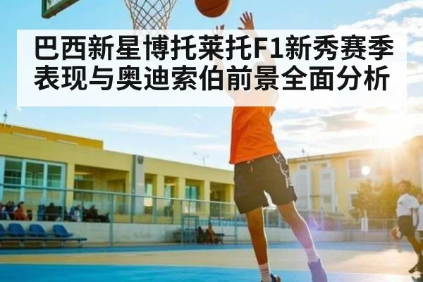 巴西新星博托莱托F1新秀赛季表现与奥迪索伯前景全面分析 - kaiyun