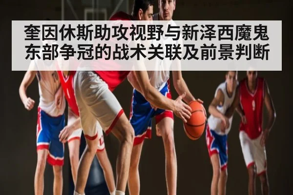 奎因休斯助攻视野与新泽西魔鬼东部争冠的战术关联及前景判断 - kaiyun